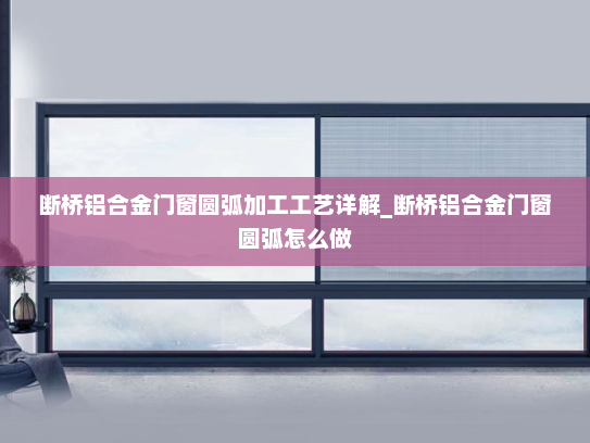 断桥铝合金门窗圆弧加工工艺详解_断桥铝合金门窗圆弧怎么做