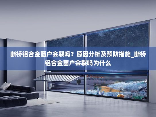 断桥铝合金窗户会裂吗？原因分析及预防措施_断桥铝合金窗户会裂吗为什么